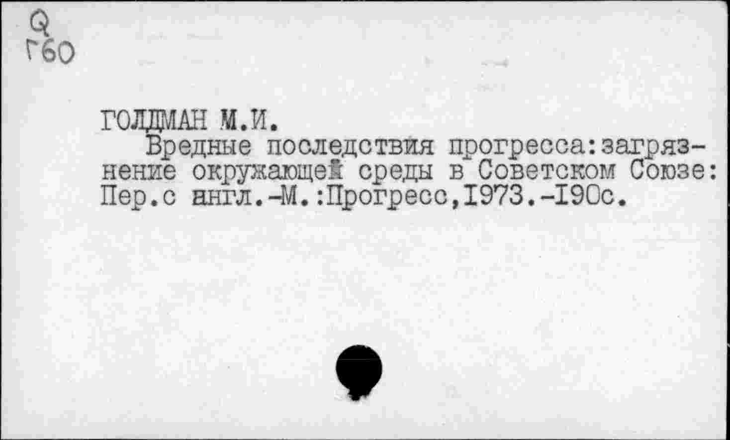 ﻿3
Г60
ГОЛДМАН М.И.
Вредные последствия прогресса:загрязнение окружающей среды в Советском Союзе: Пер.с ннгл.-М.:Прогресс,1973.-190с.